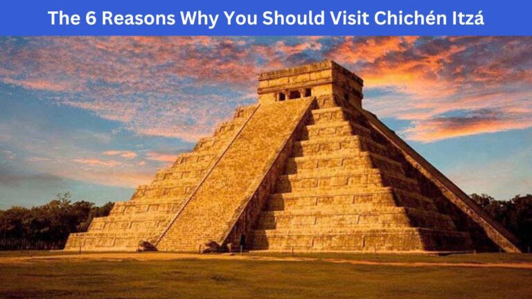 The 6 Reasons Why You Should Visit Chichén Itzá
